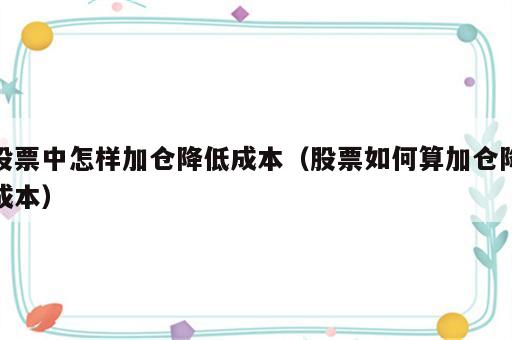 股票中怎样加仓降低成本（股票如何算加仓降成本）