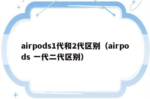 airpods1代和2代区别（airpods 一代二代区别）