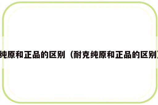 纯原和正品的区别（耐克纯原和正品的区别）