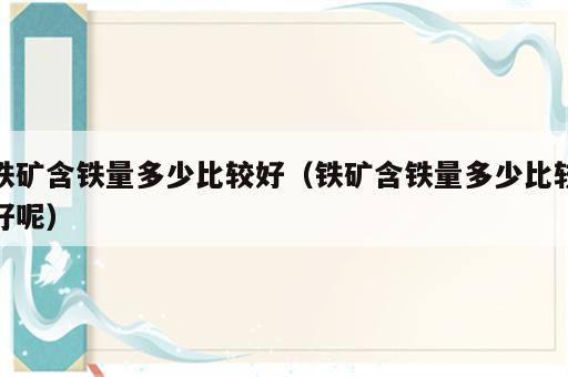 铁矿含铁量多少比较好（铁矿含铁量多少比较好呢）