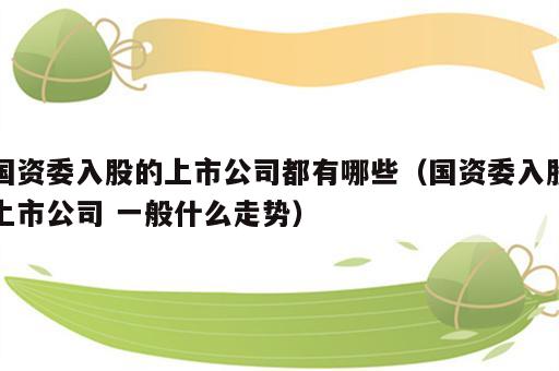 国资委入股的上市公司都有哪些（国资委入股上市公司 一般什么走势）