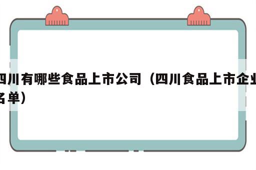 四川有哪些食品上市公司（四川食品上市企业名单）