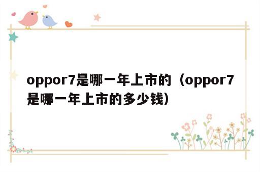 oppor7是哪一年上市的（oppor7是哪一年上市的多少钱）