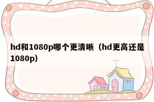 hd和1080p哪个更清晰（hd更高还是1080p）