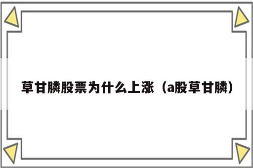 草甘膦股票为什么上涨（a股草甘膦）