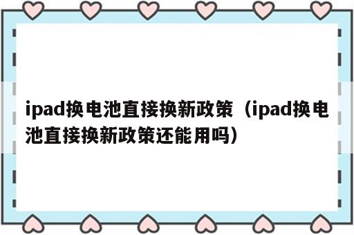 ipad换电池直接换新政策（ipad换电池直接换新政策还能用吗）
