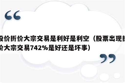 股价折价大宗交易是利好是利空（股票出现折价大宗交易742%是好还是坏事）