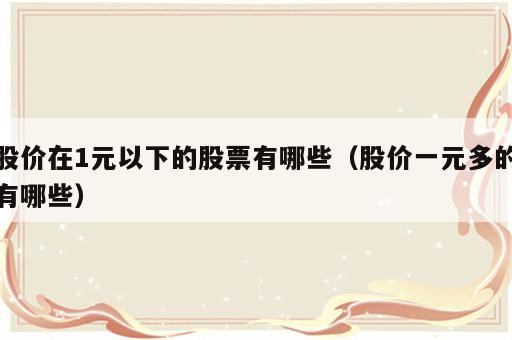 股价在1元以下的股票有哪些（股价一元多的有哪些）