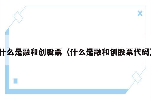 什么是融和创股票（什么是融和创股票代码）