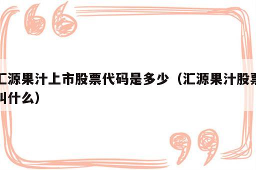 汇源果汁上市股票代码是多少（汇源果汁股票叫什么）