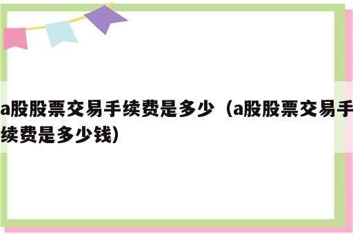 a股股票交易手续费是多少（a股股票交易手续费是多少钱）