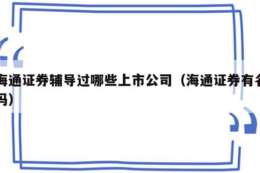 海通证券辅导过哪些上市公司（海通证券有名吗）