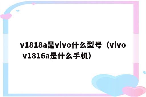 v1818a是vivo什么型号（vivo v1816a是什么手机）
