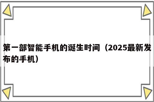 第一部智能手机的诞生时间（2025最新发布的手机）
