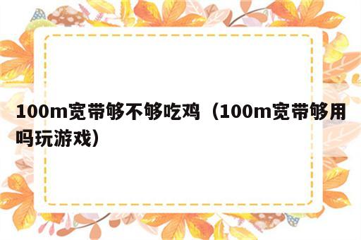 100m宽带够不够吃鸡（100m宽带够用吗玩游戏）