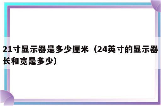 21寸显示器是多少厘米（24英寸的显示器长和宽是多少）