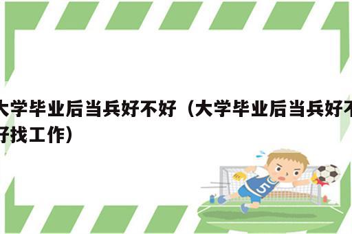 大学毕业后当兵好不好（大学毕业后当兵好不好找工作）