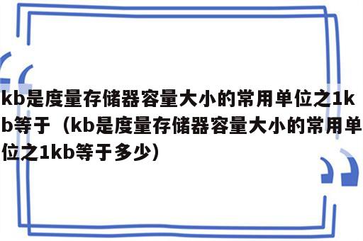 kb是度量存储器容量大小的常用单位之1kb等于（kb是度量存储器容量大小的常用单位之1kb等于多少）