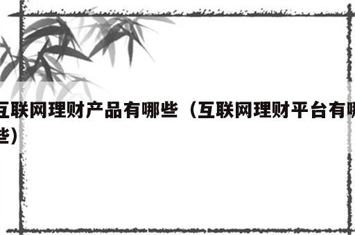 互联网理财产品有哪些（互联网理财平台有哪些）