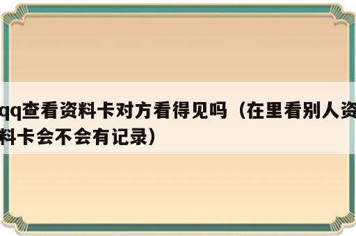 qq查看资料卡对方看得见吗（在里看别人资料卡会不会有记录）