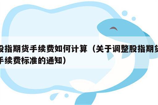 股指期货手续费如何计算（关于调整股指期货手续费标准的通知）
