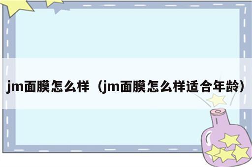 jm面膜怎么样（jm面膜怎么样适合年龄）