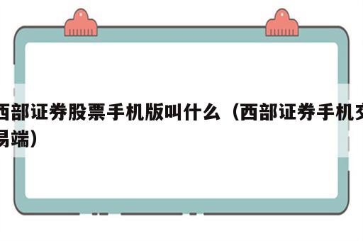 西部证券股票手机版叫什么（西部证券手机交易端）