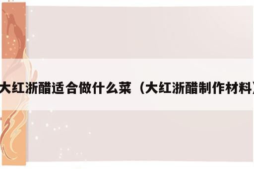 大红浙醋适合做什么菜（大红浙醋制作材料）