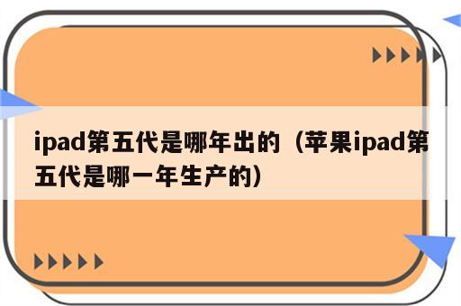 ipad第五代是哪年出的（苹果ipad第五代是哪一年生产的）