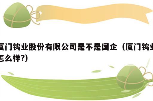 厦门钨业股份有限公司是不是国企（厦门钨业怎么样?）