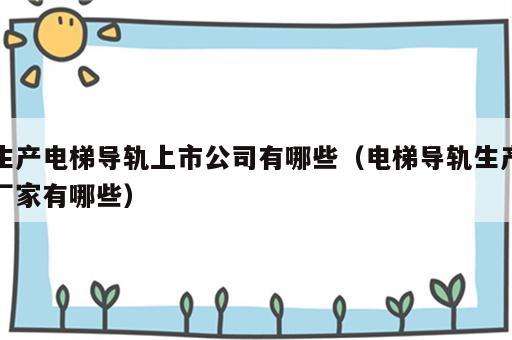 生产电梯导轨上市公司有哪些（电梯导轨生产厂家有哪些）