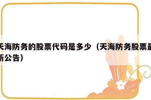 天海防务的股票代码是多少（天海防务股票最新公告）
