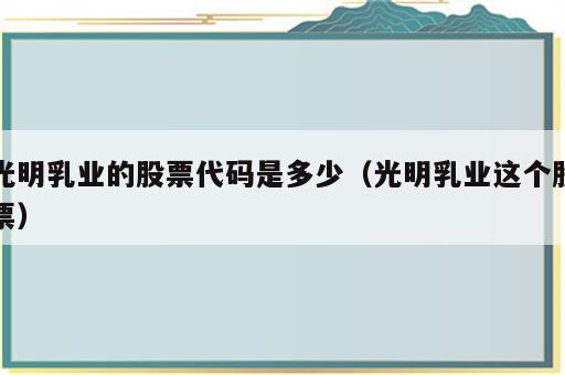 光明乳业的股票代码是多少（光明乳业这个股票）
