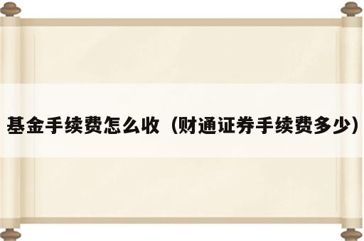 基金手续费怎么收（财通证券手续费多少）