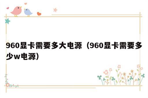 960显卡需要多大电源（960显卡需要多少w电源）