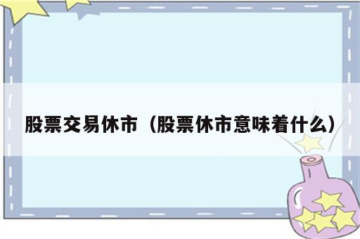 股票交易休市（股票休市意味着什么）