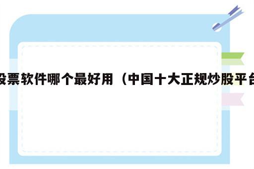 股票软件哪个最好用（中国十大正规炒股平台）