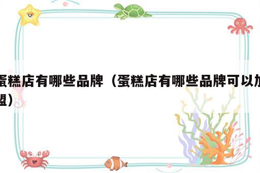 蛋糕店有哪些品牌（蛋糕店有哪些品牌可以加盟）