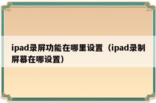 ipad录屏功能在哪里设置（ipad录制屏幕在哪设置）