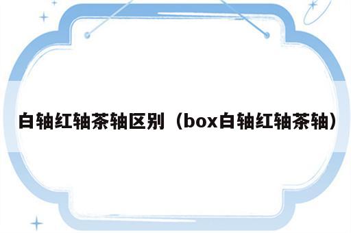 白轴红轴茶轴区别（box白轴红轴茶轴）