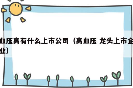 血压高有什么上市公司（高血压 龙头上市企业）