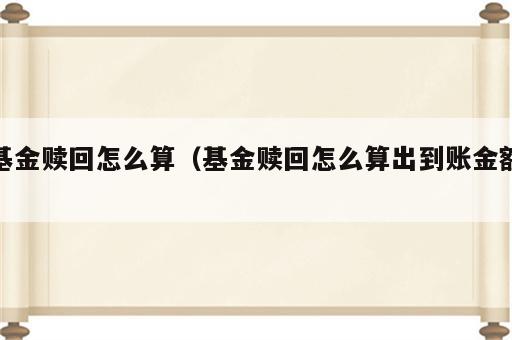 基金赎回怎么算（基金赎回怎么算出到账金额）