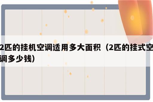 2匹的挂机空调适用多大面积（2匹的挂式空调多少钱）