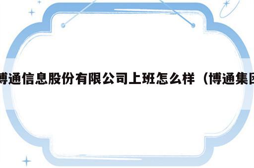 博通信息股份有限公司上班怎么样（博通集团）