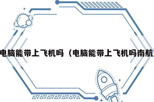 电脑能带上飞机吗（电脑能带上飞机吗南航）