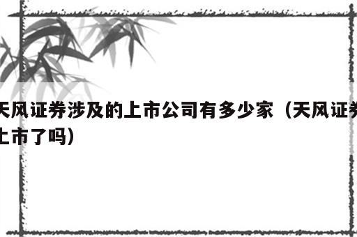 天风证券涉及的上市公司有多少家（天风证券上市了吗）
