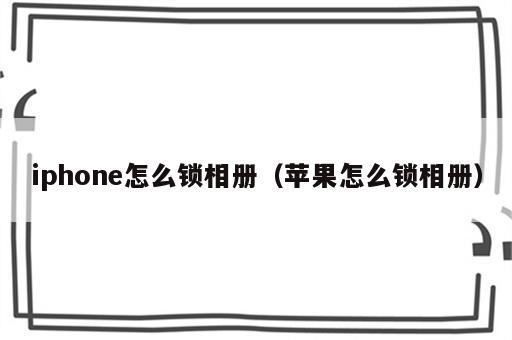 iphone怎么锁相册（苹果怎么锁相册）
