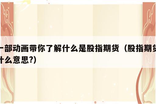一部动画带你了解什么是股指期货（股指期货什么意思?）