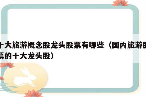 十大旅游概念股龙头股票有哪些（国内旅游股票的十大龙头股）