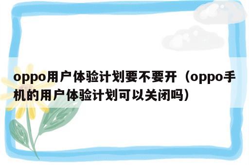 oppo用户体验计划要不要开（oppo手机的用户体验计划可以关闭吗）